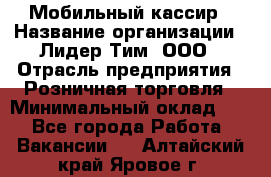 Мобильный кассир › Название организации ­ Лидер Тим, ООО › Отрасль предприятия ­ Розничная торговля › Минимальный оклад ­ 1 - Все города Работа » Вакансии   . Алтайский край,Яровое г.